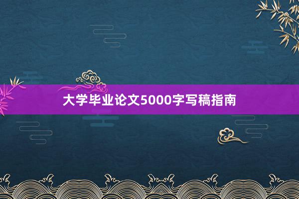 大学毕业论文5000字写稿指南