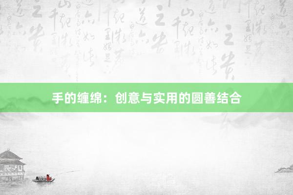 手的缠绵：创意与实用的圆善结合