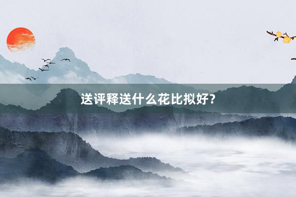 送评释送什么花比拟好？