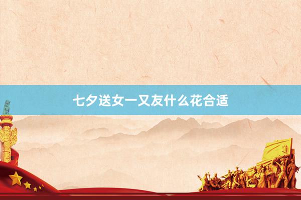 七夕送女一又友什么花合适