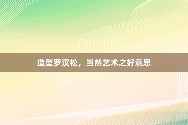 造型罗汉松，当然艺术之好意思