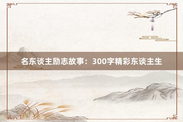 名东谈主励志故事:300字精彩东谈主生